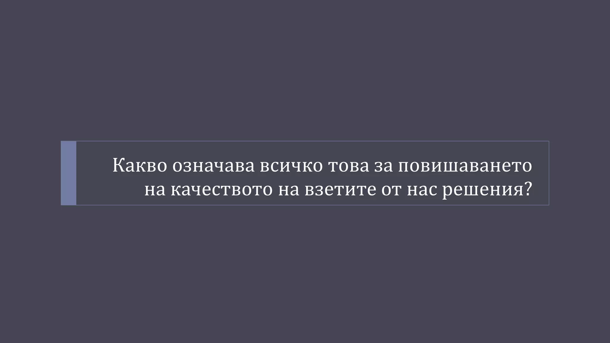 Какво означава всичко това за повишаването
на качеството на взетите от нас решения?
 