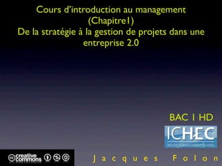 Cours d’introduction au management
                   (Chapitre1)
De la stratégie à la gestion de projets dans une
                 entreprise 2.0




                                      BAC 1 HD



                   J a c q u e s       F o l o n
 