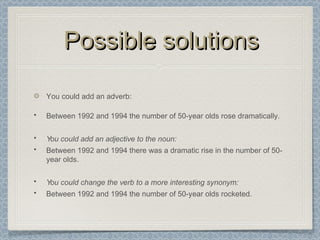 Possible solutionsPossible solutions
You could add an adverb:
• Between 1992 and 1994 the number of 50-year olds rose dramatically.
• You could add an adjective to the noun:
• Between 1992 and 1994 there was a dramatic rise in the number of 50-
year olds.
• You could change the verb to a more interesting synonym:
• Between 1992 and 1994 the number of 50-year olds rocketed.
 