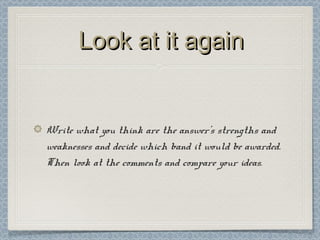 Look at it againLook at it again
Write what you think are the answer's strengths and
weaknesses and decide which band it would be awarded.
Then look at the comments and compare your ideas.
 