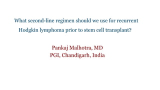 What second-line regimen should we use for recurrent 
Hodgkin lymphoma prior to stem cell transplant? 
Pankaj Malhotra, MD 
PGI, Chandigarh, India 
 