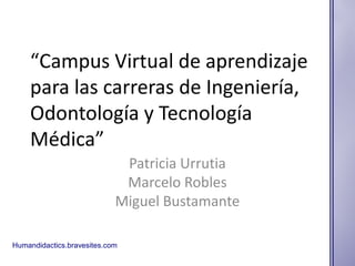 “Campus Virtual de aprendizaje
para las carreras de Ingeniería,
Odontología y Tecnología
Médica”
Patricia Urrutia
Marcelo Robles
Miguel Bustamante
Humandidactics.bravesites.com
 