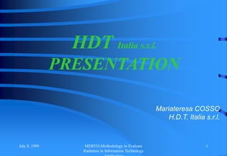 July 8, 1999 MERITA:Methodology to Evaluate
Radiation in Information Technology
1
HDT Italia s.r.l.
PRESENTATION
Mariateresa COSSO
H.D.T. Italia s.r.l.
 