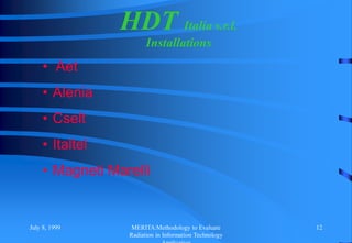 July 8, 1999 MERITA:Methodology to Evaluate
Radiation in Information Technology
12
HDT Italia s.r.l.
Installations
• Aet
• Alenia
• Cselt
• Italtel
• Magneti Marelli
 