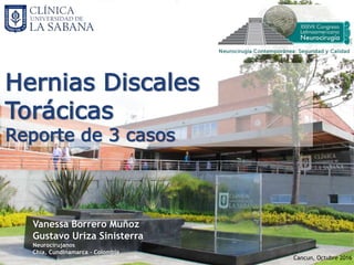 Hernias Discales
Torácicas
Reporte de 3 casos
Vanessa Borrero Muñoz
Gustavo Uriza Sinisterra
Neurocirujanos
Chía, Cundinamarca - Colombia
Cancun, Octubre 2016
 