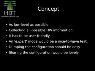 Concept

●   As low-level as possible
●   Collecting all-possible HW information
●   It has to be user-friendly
●   An 'expert' mode would be a nice-to-have feat.
●   Dumping the configuration should be easy
●   Sharing the configuration would be lovely
 