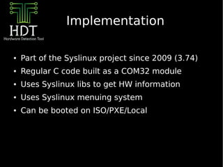 Implementation

●   Part of the Syslinux project since 2009 (3.74)
●   Regular C code built as a COM32 module
●   Uses Syslinux libs to get HW information
●   Uses Syslinux menuing system
●   Can be booted on ISO/PXE/Local
 
