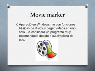 Movie marker
O Apareció en Windows me con funciones
básicas de dividir y pegar vídeos en uno
solo. Se considera un programa muy
recomendado debido a su simpleza de
uso.
 