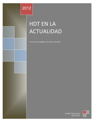 2012



   HDT EN LA
   ACTUALIDAD
   El uso de la tecnología en el campo educativo.




                                                    Rosalba Vázquez Díaz
                                                             03/12/2012
 