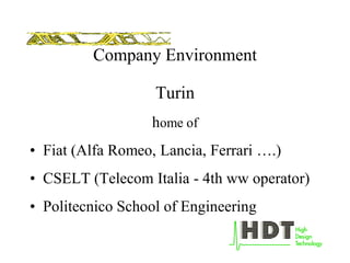 Company Environment
Turin
home of
• Fiat (Alfa Romeo, Lancia, Ferrari ….)
• CSELT (Telecom Italia - 4th ww operator)
• Politecnico School of Engineering
 