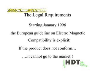 The Legal Requirements
Starting January 1996
the European guideline on Electro Magnetic
Compatibility is explicit:
If the product does not conform…
….it cannot go to the market !
 
