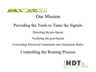 Our Mission
Providing the Tools to Tame the Signals
Directing the pre-layout
Verifying the post-layout
Converting Electrical Constraints into Geometric Rules
Controlling the Routing Process
 