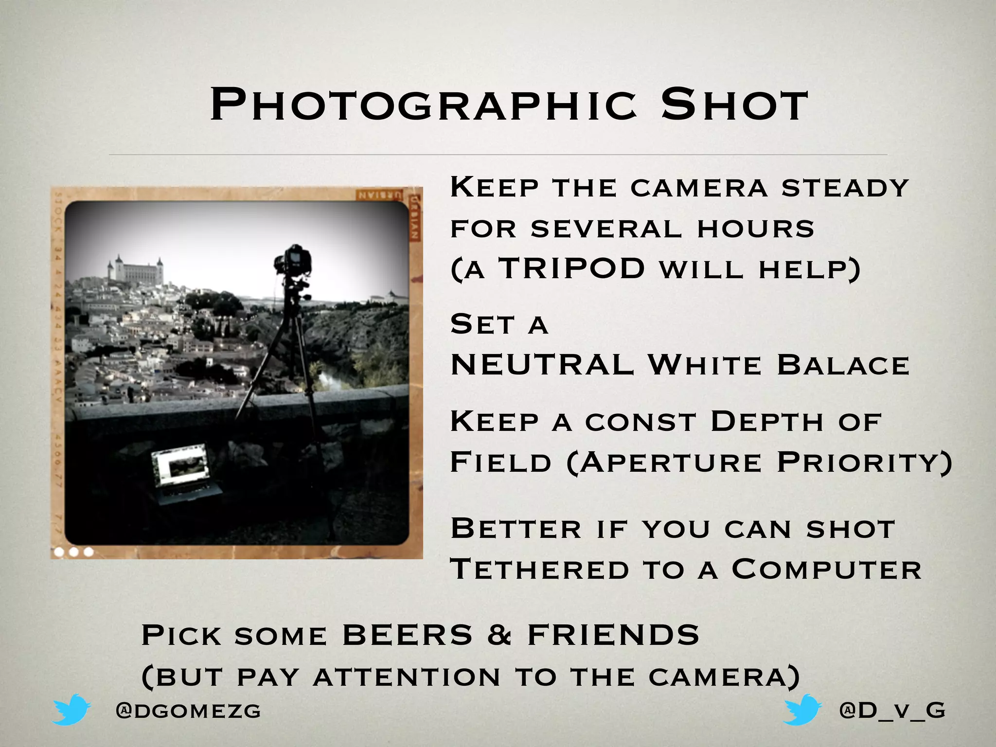 Photographic Shot
Keep the camera steady
for several hours
(a TRIPOD will help)
Set a
NEUTRAL White Balace
Keep a const Depth of
Field (Aperture Priority)
Better if you can shot
Tethered to a Computer
Pick some BEERS & FRIENDS
(but pay attention to the camera)
@dgomezg @D_v_G
 
