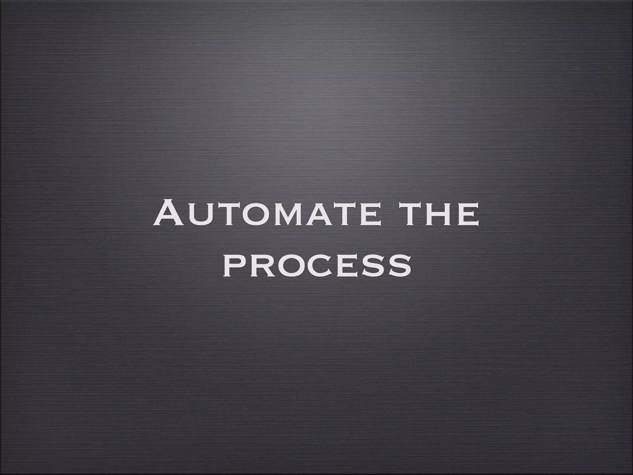 Automate the
process
 