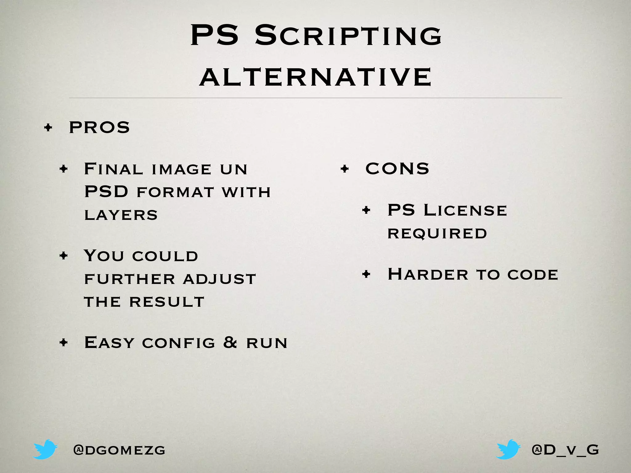 PS Scripting
alternative
• PROS
• Final image un
PSD format with
layers
• You could
further adjust
the result
• Easy config & run
• CONS
• PS License
required
• Harder to code
@dgomezg @D_v_G
 