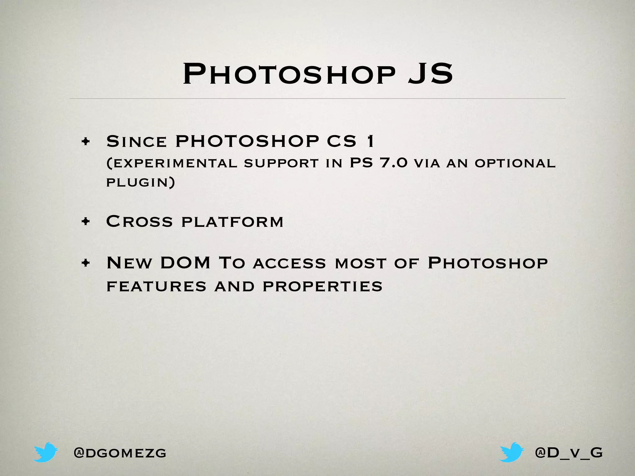 Photoshop JS
• Since PHOTOSHOP CS 1
(experimental support in PS 7.0 via an optional
plugin)
• Cross platform
• New DOM To access most of Photoshop
features and properties
@dgomezg @D_v_G
 