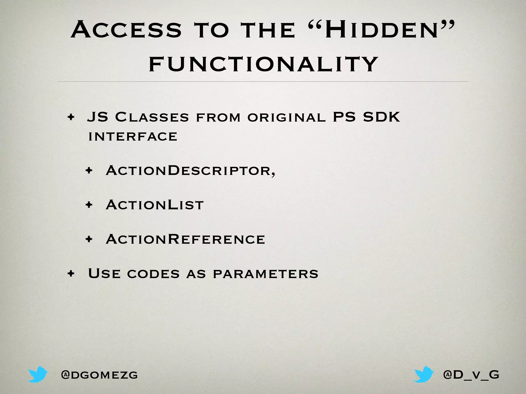Access to the “Hidden”
functionality
• JS Classes from original PS SDK
interface
• ActionDescriptor,
• ActionList
• ActionReference
• Use codes as parameters
@dgomezg @D_v_G
 