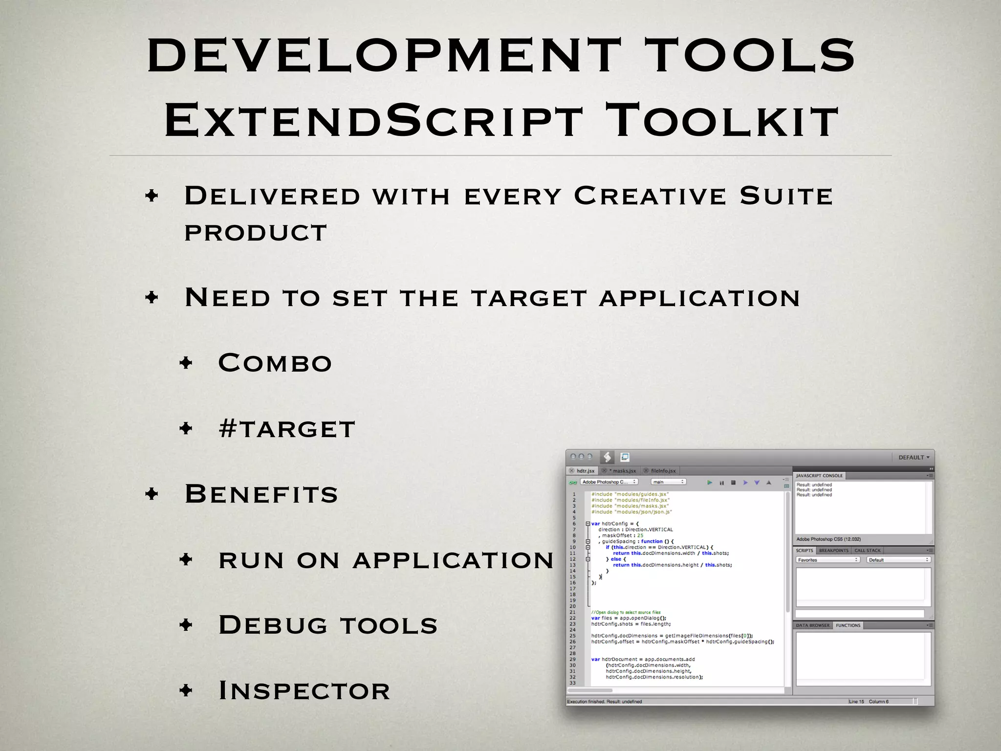 DEVELOPMENT TOOLS
ExtendScript Toolkit
• Delivered with every Creative Suite
product
• Need to set the target application
• Combo
• #target
• Benefits
• run on application
• Debug tools
• Inspector
 