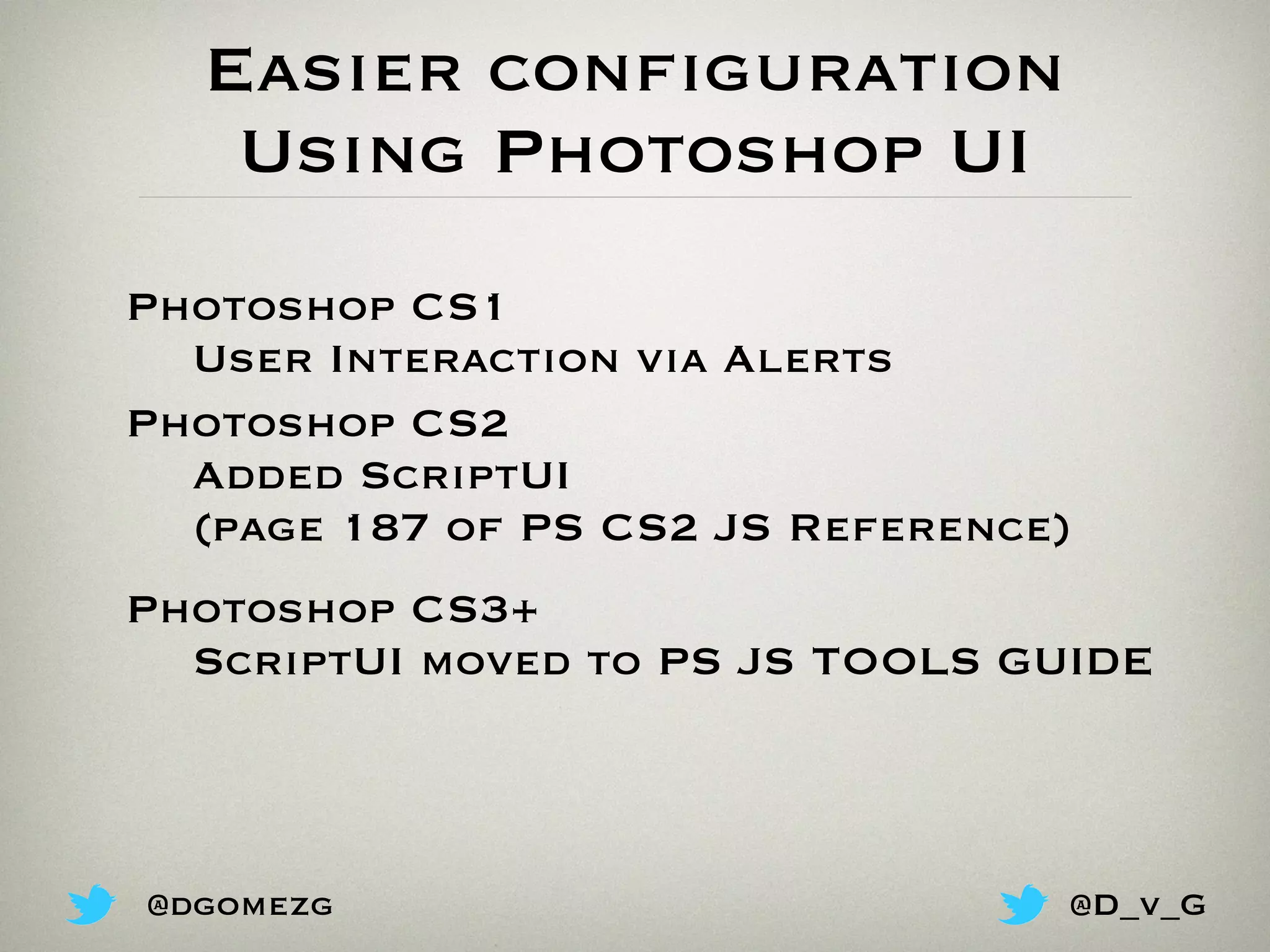 Easier configuration
Using Photoshop UI
Photoshop CS1
User Interaction via Alerts
Photoshop CS2
Added ScriptUI
(page 187 of PS CS2 JS Reference)
Photoshop CS3+
ScriptUI moved to PS JS TOOLS GUIDE
@dgomezg @D_v_G
 