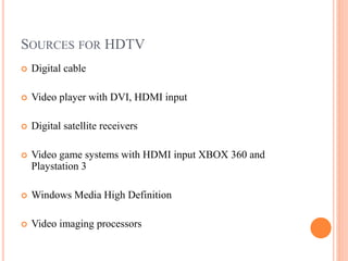 SOURCES FOR HDTV
 Digital cable
 Video player with DVI, HDMI input
 Digital satellite receivers
 Video game systems with HDMI input XBOX 360 and
Playstation 3
 Windows Media High Definition
 Video imaging processors
 
