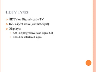 HDTV TYPES
 HDTV or Digital-ready TV
 16:9 aspect ratio (width:height)
 Displays:
 720-line progressive scan signal OR
 1080-line interlaced signal
 