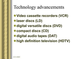 12/11/2022
Technology advancements
Video cassette recorders (VCR)
laser discs (LD)
digital versatile discs (DVD)
compact discs (CD)
digital audio tapes (DAT)
high definition television (HDTV)
 