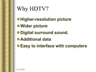 12/11/2022
Why HDTV?
Higher-resolution picture
Wider picture
Digital surround sound.
Additional data
Easy to interface with computers
 