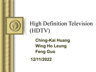 12/11/2022
High Definition Television
(HDTV)
Ching-Kai Huang
Wing Ho Leung
Feng Guo
 