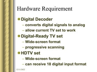 12/11/2022
Hardware Requirement
Digital Decoder
– converts digital signals to analog
– allow current TV set to work
Digi...