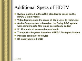 12/11/2022
Additional Specs of HDTV
 System outlined in the ATSC standard is based on the
MPEG-2 Main Profile
 Video for...