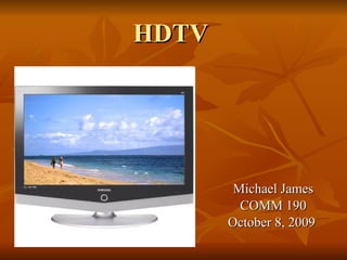 HDTV Michael James COMM 190 October 8, 2009  