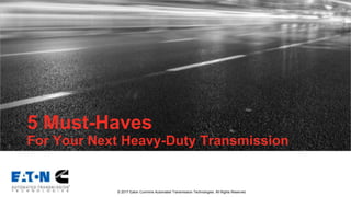 © 2017 Eaton Cummins Automated Transmission Technologies. All Rights Reserved.
5 Must-Haves
For Your Next Heavy-Duty Transmission
 
