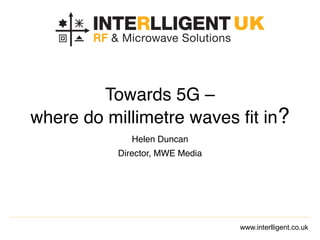 www.interlligent.co.uk
Towards 5G –
where do millimetre waves fit in?
Helen Duncan
Director, MWE Media
 