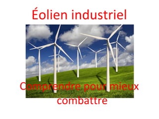 Éolien industriel
Comprendre pour mieux
combattre
 