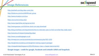 Slide 24© 2015 BlueCamphor Technologies (P) Ltd. www.skillspeed.com
Image References
Google images – credit for google, Facebook and LinkedIn LOGO and Snapshots
http://pixshark.com/big-data-comic.htm
http://findicons.com/icon/66444/user_group
http://www.virtualizor.com/tour
https://accounts.it.et.byu.edu/
http://www.clipartsfree.net/tag/server.html
http://www.gopixpic.com/16/time-clock-icon-png-download
http://blog.smartbear.com/requirements/how-to-interview-users-to-find-out-what-they-really-want/
http://www.lincs.fr/research/areas/big-data/
http://www.counsellingpages.co.uk/
http://langfordsconsultancy.com/langfords-training-support-package/
http://cbsepathshala.blogspot.in/2012/05/physics-class-x-chapter-electricity.html
http://mmatycoon.com/tycoontimes/tycoontimesstory.php?SID=1010
 