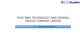 W.www.phucbinh.com.vn | E. info@phucbinh.com.vn | M. 043 2899 501
PHUC BINH TECHNOLOGY AND GENERAL
SERVICE COMPANY LIMITED
 