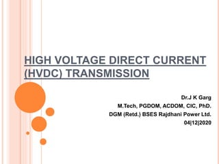 HIGH VOLTAGE DIRECT CURRENT
(HVDC) TRANSMISSION
Dr.J K Garg
M.Tech, PGDOM, ACDOM, CIC, PhD.
DGM (Retd.) BSES Rajdhani Power Ltd.
04|12|2020
 