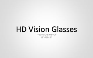 HD Vision Glasses
Freddy Mei Haiyun
112090192
 