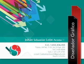 Johán Sebastián León Acosta
DiseñadorGráfico
C.C. 1.032.436.455
Transv. 64 No. 1-55, Int.14 Apt. 201
Tel. 458 4608
Cel. 321 239 2741
e-mail. sebastian.leon30@gmail.com
Bogotá, Colombia
 