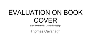 EVALUATION ON BOOK
COVER
Btec 90 credit - Graphic design
Thomas Cavanagh
 