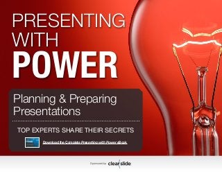 PRESENTING 
WITH POWER 
Planning & Preparing 
Presentations 
TOP EXPERTS SHARE THEIR SECRETS 
Download the Complete Presenting with Power eBook 
Download the Complete Presenting with Power eBook Free at http://pages.clearslide.com/powerebook.html 
Sponsored by: Sponsored by: 
1 Learn to prepare, present, engage and get your audience to take action. 
 