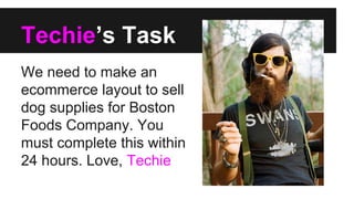 Techie’s Task
We need to make an
ecommerce layout to sell
dog supplies for Boston
Foods Company. You
must complete this within
24 hours. Love, Techie

 