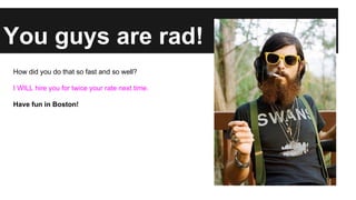 You guys are rad!
How did you do that so fast and so well?
I WILL hire you for twice your rate next time.
Have fun in Boston!

 