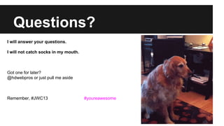 Questions?
I will answer your questions.
I will not catch socks in my mouth.

Got one for later?
@hdwebpros or just pull me aside

Remember, #JWC13

#youreawesome

 