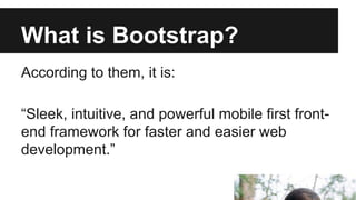 What is Bootstrap?
According to them, it is:
“Sleek, intuitive, and powerful mobile first frontend framework for faster and easier web
development.”

 