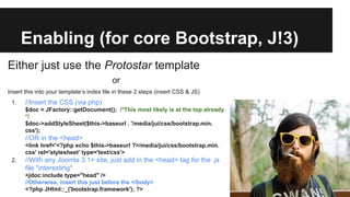 Enabling (for core Bootstrap, J!3)
Either just use the Protostar template
or
Insert this into your template’s index file in these 2 steps (insert CSS & JS)
1.

//Insert the CSS (via php)
$doc = JFactory::getDocument(); /*This most likely is at the top already
*/
$doc->addStyleSheet($this->baseurl . '/media/jui/css/bootstrap.min.
css');

//OR in the <head>
<link href='<?php echo $this->baseurl ?>/media/jui/css/bootstrap.min.
css' rel='stylesheet' type='text/css'>
2.

//With any Joomla 3.1+ site, just add in the <head> tag for the .js
file *interesting*
<jdoc:include type="head" />
//Otherwise, insert this just before the </body>
<?php JHtml::_('bootstrap.framework'); ?>

 