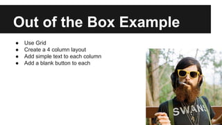 Out of the Box Example
●
●
●
●

Use Grid
Create a 4 column layout
Add simple text to each column
Add a blank button to each

 