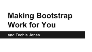 Making Bootstrap
Work for You
and Techie Jones

 