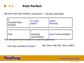 We form the Past Perfect using had + -ed past participle.
You can give short answers to yes/no questions.
Had they already finished?
9.1 Past Perfect
Yes, they had./No, they hadn’t.
I
You/We/They
He/She
’d (had)
hadn’t
eaten.
finished.
© Oxford University Press
Had
I
he/she/it
you/we/they
gone home already?
 