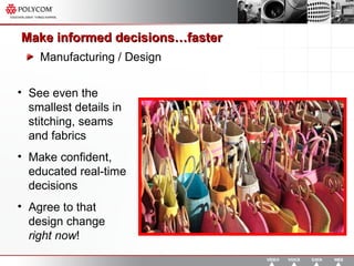Make informed decisions…faster Manufacturing / Design See even the smallest details in stitching, seams and fabrics Make confident,  educated real-time decisions Agree to that design change  right now !   